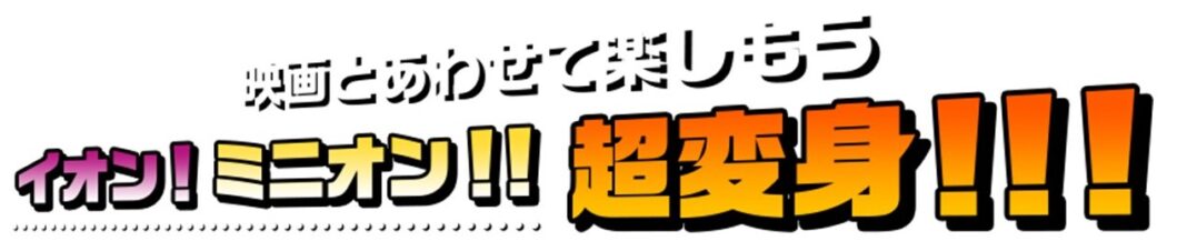 『怪盗グルーのミニオン超変身』×イオングループ5社合同キャンペーン「イオン！ミニオン！！超変身！！！」開催のメイン画像